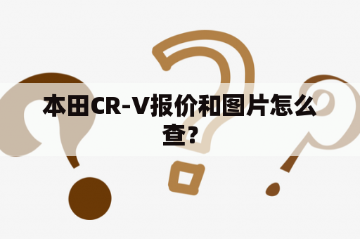 本田CR-V报价和图片怎么查？