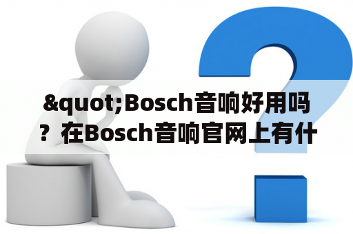 "Bosch音响好用吗？在Bosch音响官网上有什么值得购买的产品？"