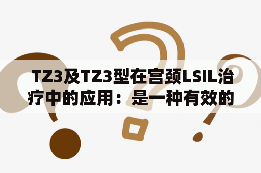  TZ3及TZ3型在宫颈LSIL治疗中的应用：是一种有效的治疗方法吗？