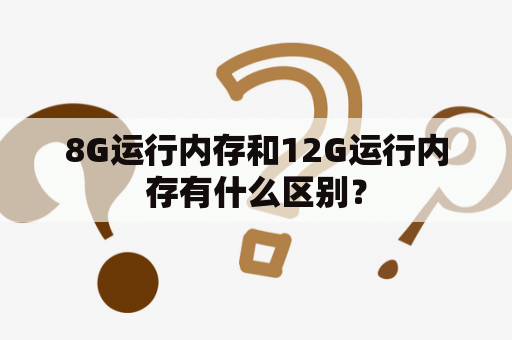 8G运行内存和12G运行内存有什么区别？