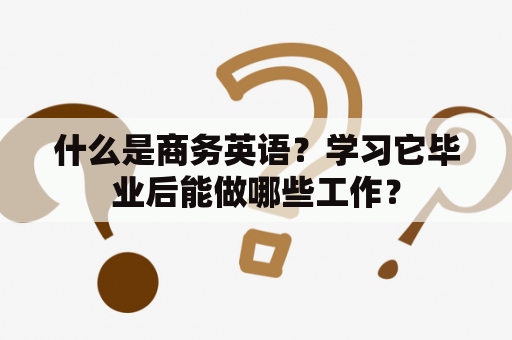 什么是商务英语？学习它毕业后能做哪些工作？