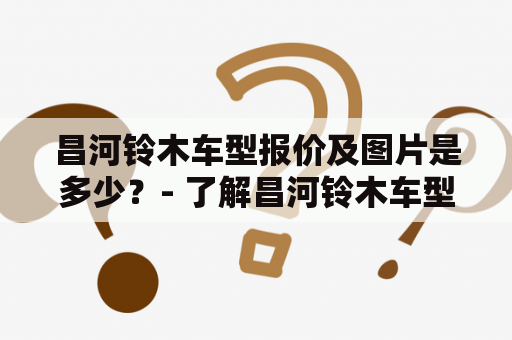 昌河铃木车型报价及图片是多少？- 了解昌河铃木车型的最新报价及图片