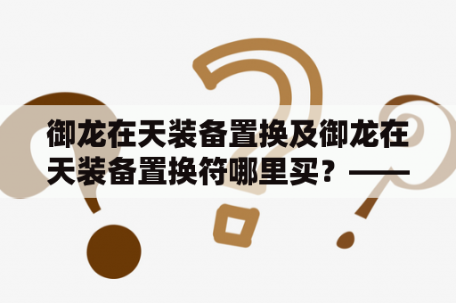 御龙在天装备置换及御龙在天装备置换符哪里买？——详细了解御龙在天装备置换