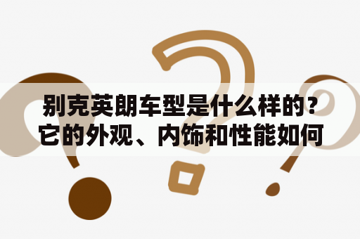 别克英朗车型是什么样的？它的外观、内饰和性能如何？别克英朗车型图片展示了什么？