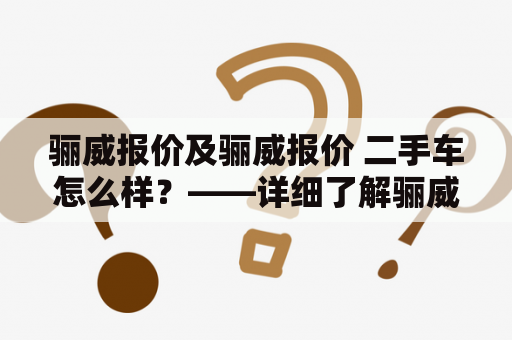 骊威报价及骊威报价 二手车怎么样？——详细了解骊威报价以及二手车骊威的情况