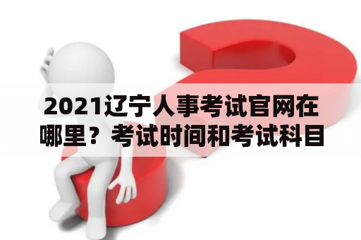 2021辽宁人事考试官网在哪里？考试时间和考试科目有什么要求？