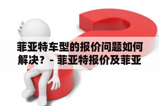 菲亚特车型的报价问题如何解决？- 菲亚特报价及菲亚特报价 2016款