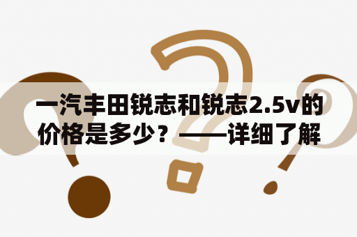 一汽丰田锐志和锐志2.5v的价格是多少？——详细了解一汽丰田锐志2.5v报价