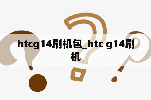 htcg14刷机包_htc g14刷机