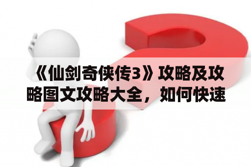 《仙剑奇侠传3》攻略及攻略图文攻略大全，如何快速提升等级以及获得重要道具？