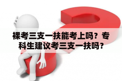 裸考三支一扶能考上吗？专科生建议考三支一扶吗？