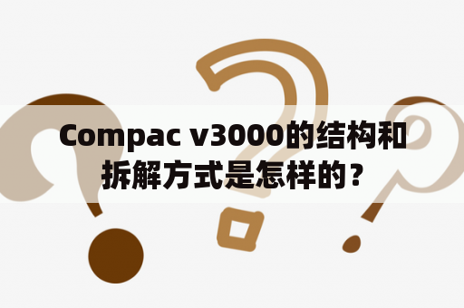 Compac v3000的结构和拆解方式是怎样的？