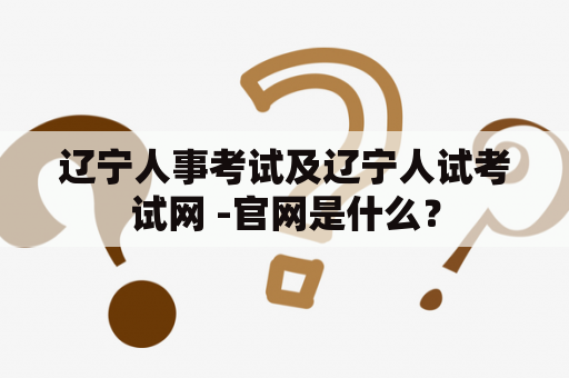 辽宁人事考试及辽宁人试考试网 -官网是什么？