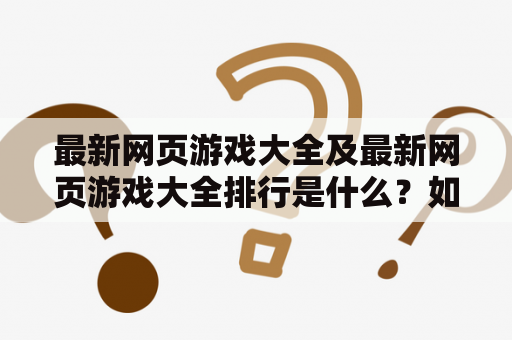 最新网页游戏大全及最新网页游戏大全排行是什么？如何选择最适合的游戏？