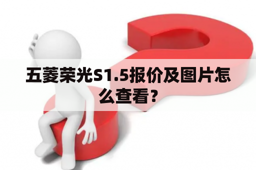 五菱荣光S1.5报价及图片怎么查看？