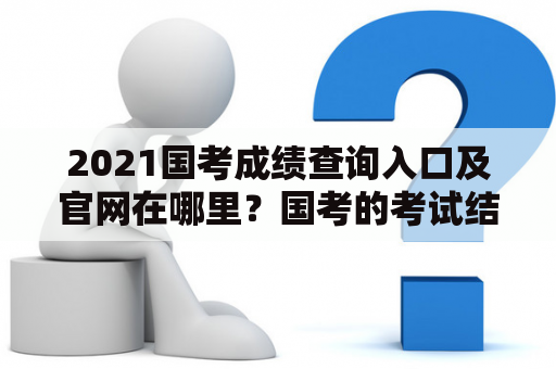 2021国考成绩查询入口及官网在哪里？国考的考试结果对于考生来说，是一个非常重要的信息，因为它直接关系到考生是否能够进入下一轮面试，从而最终进入公务员的大门。因此，2021国考成绩查询入口及官网的问题，成了大家非常关心的话题。