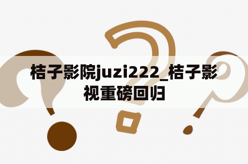 桔子影院juzi222_桔子影视重磅回归