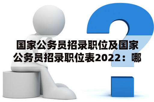 国家公务员招录职位及国家公务员招录职位表2022：哪些部门有招录计划，职位表包含哪些职位？