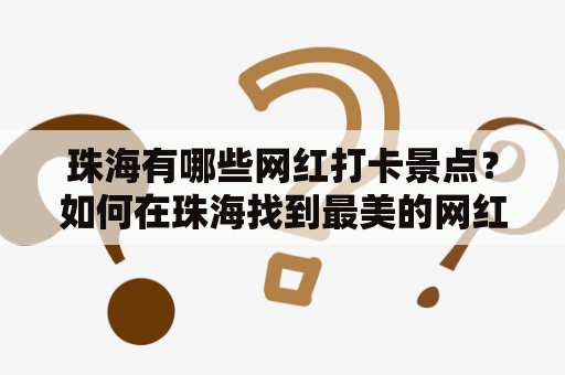 珠海有哪些网红打卡景点？如何在珠海找到最美的网红打卡景点？以下是介绍一些珠海最热门的网红打卡景点和景点图片。