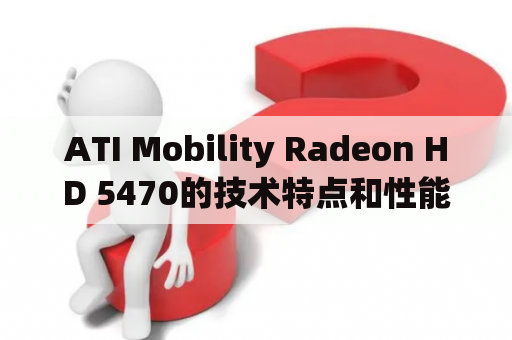 ATI Mobility Radeon HD 5470的技术特点和性能表现如何？与哪些显卡相当？