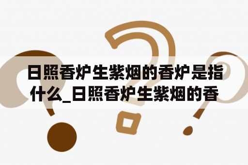 日照香炉生紫烟的香炉是指什么_日照香炉生紫烟的香炉意思是什么