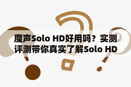 魔声Solo HD好用吗？实测评测带你真实了解Solo HD的性能特点