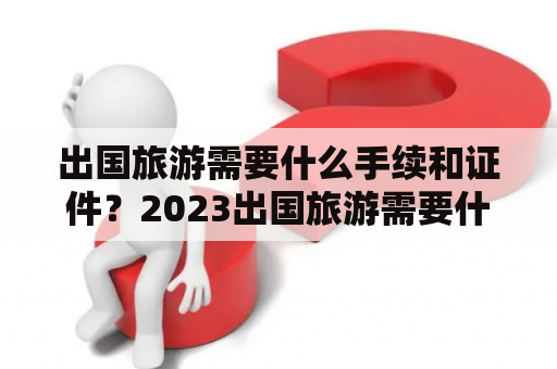 出国旅游需要什么手续和证件？2023出国旅游需要什么手续和证件？