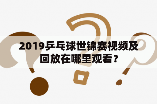 2019乒乓球世锦赛视频及回放在哪里观看？