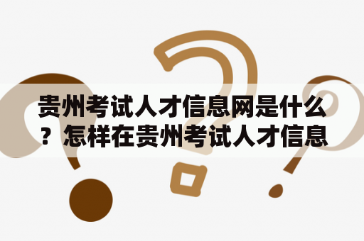 贵州考试人才信息网是什么？怎样在贵州考试人才信息网上寻找招聘信息？