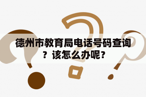 德州市教育局电话号码查询？该怎么办呢？