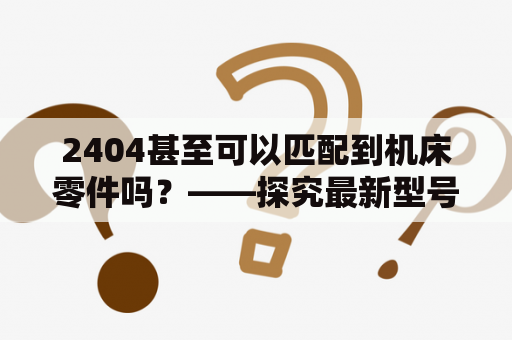 2404甚至可以匹配到机床零件吗？——探究最新型号的机床零件使用情况