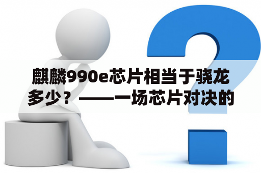 麒麟990e芯片相当于骁龙多少？——一场芯片对决的全面对比