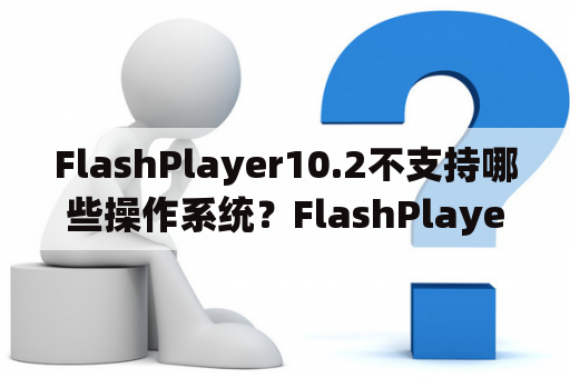 FlashPlayer10.2不支持哪些操作系统？FlashPlayer10.2是一款广泛使用的浏览器插件，是许多网页中播放Flash动画和视频的必备工具。然而，由于技术的不断升级，FlashPlayer10.2已经不再支持一些操作系统，这给用户带来了困扰。下面就让我们来一一了解吧。