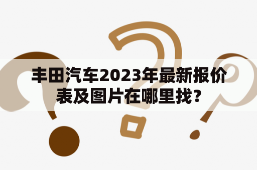 丰田汽车2023年最新报价表及图片在哪里找？