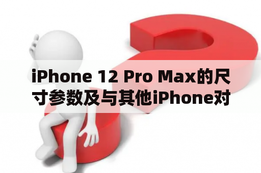 iPhone 12 Pro Max的尺寸参数及与其他iPhone对比有什么不同？