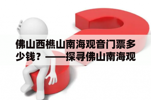 佛山西樵山南海观音门票多少钱？——探寻佛山南海观音景区的门票价格以及游览注意事项！