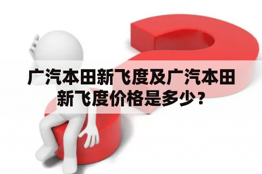 广汽本田新飞度及广汽本田新飞度价格是多少？