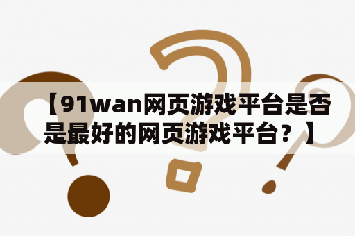 【91wan网页游戏平台是否是最好的网页游戏平台？】