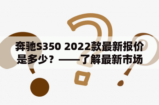 奔驰S350 2022款最新报价是多少？——了解最新市场行情