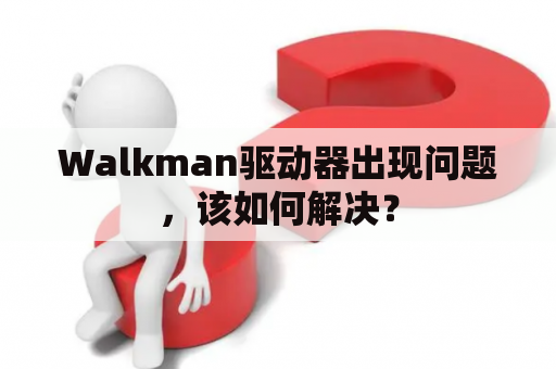 Walkman驱动器出现问题，该如何解决？