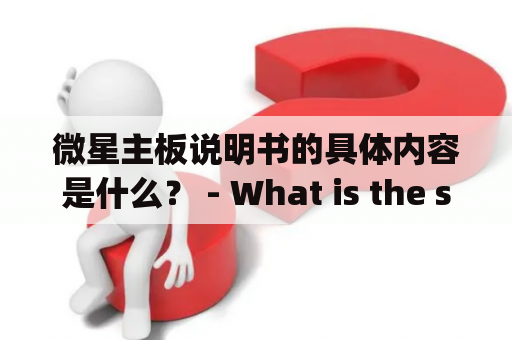 微星主板说明书的具体内容是什么？ - What is the specific content of the Micro-Star International (MSI) motherboard instruction manual?