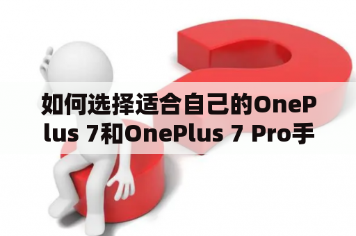 如何选择适合自己的OnePlus 7和OnePlus 7 Pro手机？