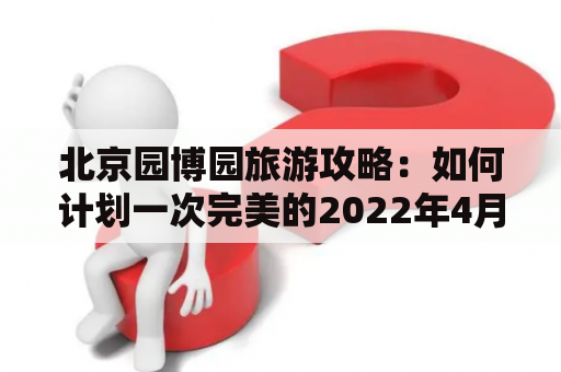 北京园博园旅游攻略：如何计划一次完美的2022年4月北京园博园之旅？