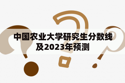 中国农业大学研究生分数线及2023年预测