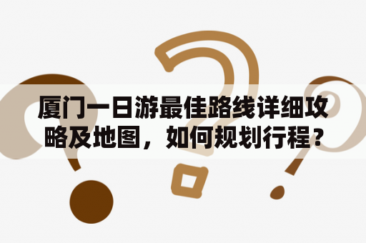 厦门一日游最佳路线详细攻略及地图，如何规划行程？