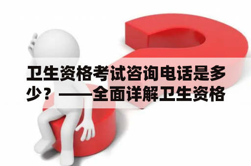 卫生资格考试咨询电话是多少？——全面详解卫生资格考试咨询电话！