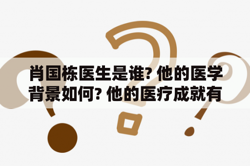 肖国栋医生是谁? 他的医学背景如何? 他的医疗成就有哪些? 他曾经治疗过哪些疾病?