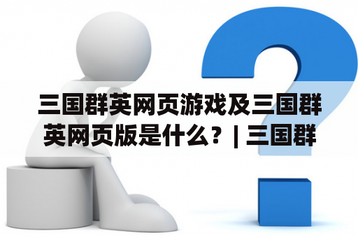 三国群英网页游戏及三国群英网页版是什么？| 三国群英网页游戏 | 三国群英网页版