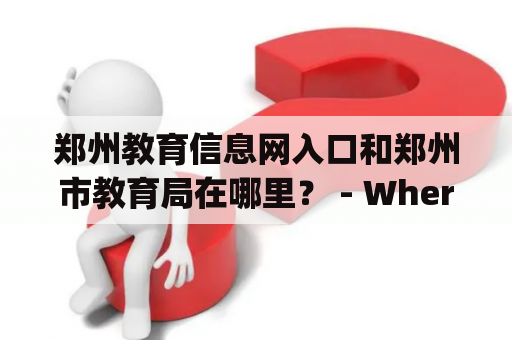 郑州教育信息网入口和郑州市教育局在哪里？ - Where are the entrance of Zhengzhou Education Information Network and Zhengzhou Municipal Education Bureau located?