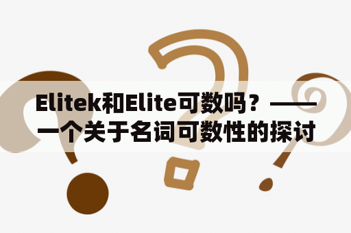 Elitek和Elite可数吗？——一个关于名词可数性的探讨。